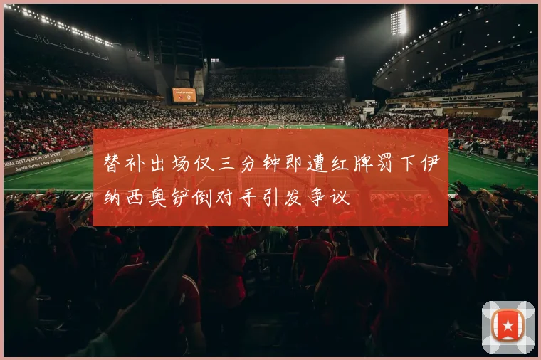 替补出场仅三分钟即遭红牌罚下伊纳西奥铲倒对手引发争议